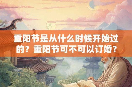 重阳节是从什么时候开始过的?重阳节可不可以订婚? 重阳节是从什么时候开始过的?重阳节可不可以订婚?