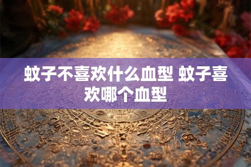 蚊子不喜欢什么血型 蚊子喜欢哪个血型