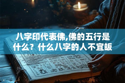 八字印代表佛,佛的五行是什么？什么八字的人不宜皈依三宝
