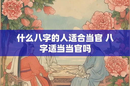 什么八字的人适合当官 八字适当当官吗