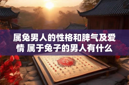 属兔男人的性格和脾气及爱情 属于兔子的男人有什么样的性格和脾气他们在爱情中又表现出什么样的特点