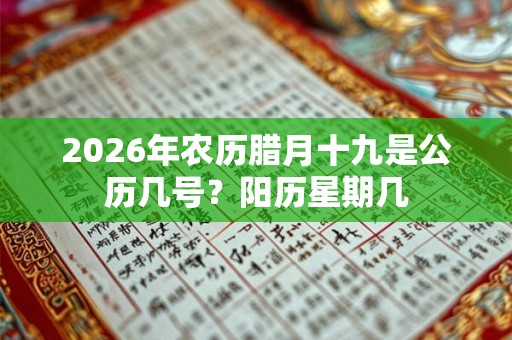 2026年农历腊月十九是公历几号？阳历星期几