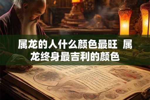 属龙的人什么颜色最旺  属龙终身最吉利的颜色