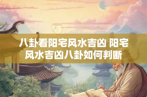 八卦看阳宅风水吉凶 阳宅风水吉凶八卦如何判断