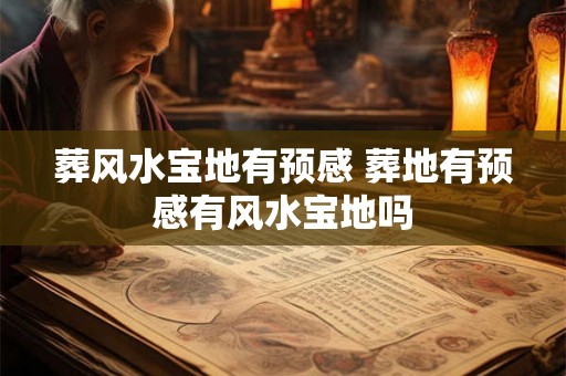 葬风水宝地有预感 葬地有预感有风水宝地吗