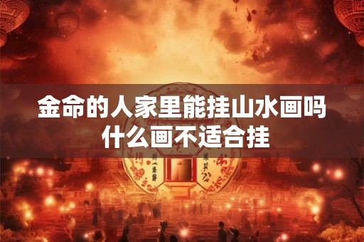 金命的人家里能挂山水画吗 什么画不适合挂 金命的人家里能挂山水画吗 什么画不适合挂