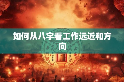 如何从八字看工作远近和方向