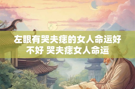 左眼有哭夫痣的女人命运好不好 哭夫痣女人命运