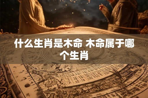 什么生肖是木命 木命属于哪个生肖