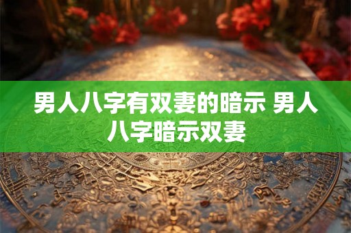 男人八字有双妻的暗示 男人八字暗示双妻