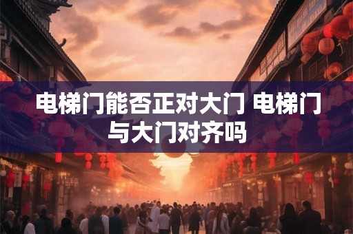 电梯门能否正对大门 电梯门与大门对齐吗