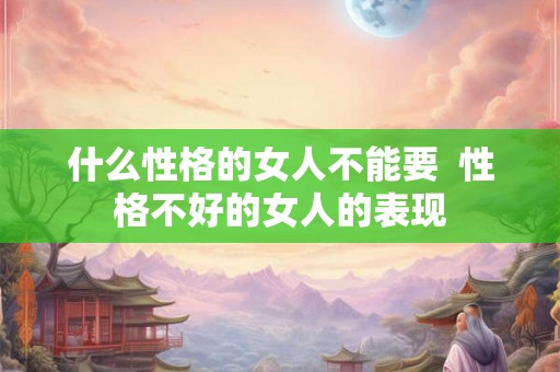 什么性格的女人不能要  性格不好的女人的表现