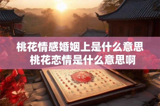 桃花情感婚姻上是什么意思  桃花恋情是什么意思啊