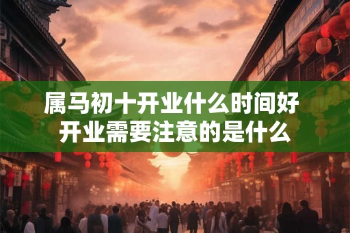 属马初十开业什么时间好 开业需要注意的是什么
