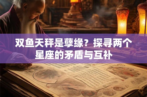 双鱼天秤是孽缘？探寻两个星座的矛盾与互补
