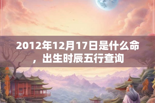 2012年12月17日是什么命，出生时辰五行查询