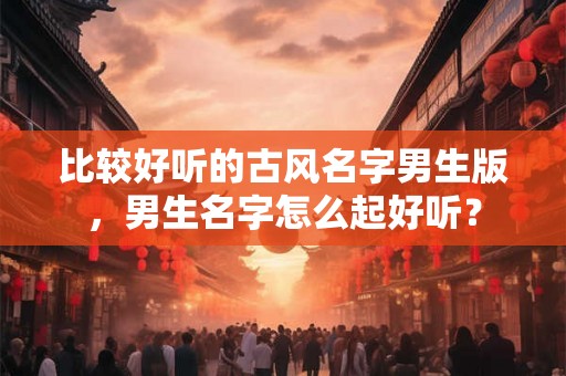 比较好听的古风名字男生版，男生名字怎么起好听？