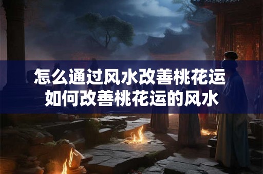 怎么通过风水改善桃花运 如何改善桃花运的风水 怎么通过风水改善桃花运 如何改善桃花运的风水
