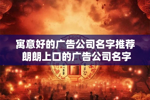 寓意好的广告公司名字推荐 朗朗上口的广告公司名字