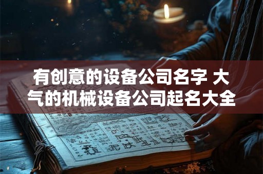 有创意的设备公司名字 大气的机械设备公司起名大全最新