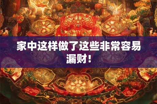 家中这样做了这些非常容易漏财! 家中这样做了这些非常容易漏财!