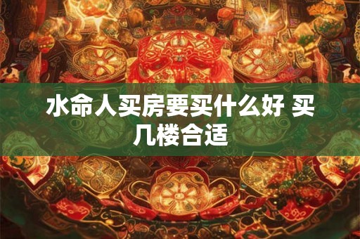 水命人买房要买什么好 买几楼合适 水命人买房要买什么好 买几楼合适