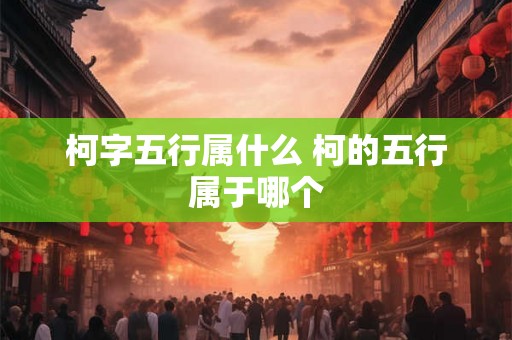 柯字五行属什么 柯的五行属于哪个 柯字五行属什么 柯的五行属于哪个