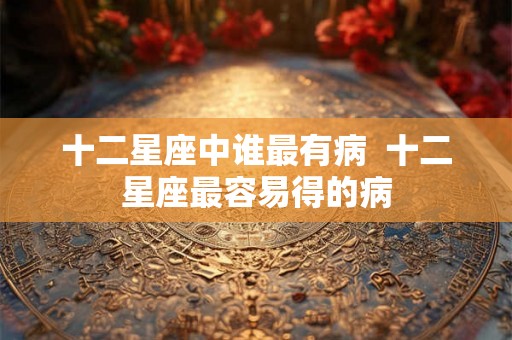十二星座中谁最有病  十二星座最容易得的病