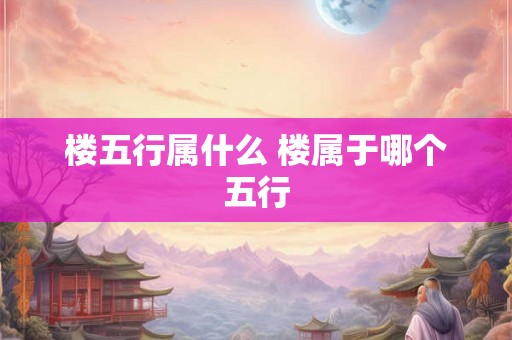楼五行属什么 楼属于哪个五行