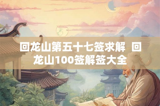 回龙山第五十七签求解 回龙山100签解签大全 回龙山第五十七签求解 回龙山100签解签大全