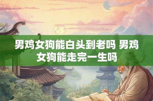 男鸡女狗能白头到老吗 男鸡女狗能走完一生吗