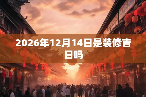 2026年12月14日是装修吉日吗