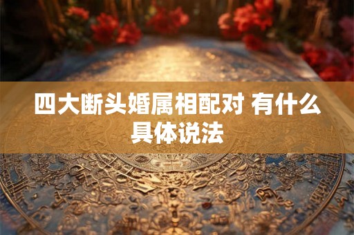 四大断头婚属相配对 有什么具体说法 四大断头婚属相配对 有什么具体说法