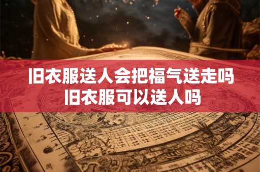 旧衣服送人会把福气送走吗 旧衣服可以送人吗