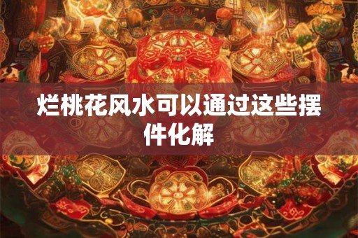 烂桃花风水可以通过这些摆件化解