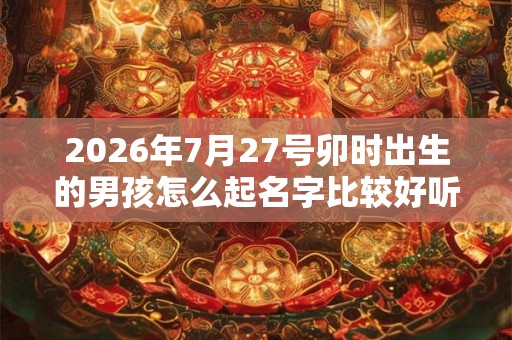 2026年7月27号卯时出生的男孩怎么起名字比较好听
