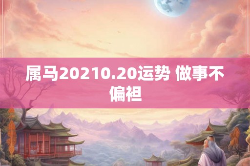 属马20210.20运势 做事不偏袒 属马20210.20运势 做事不偏袒