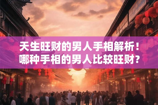 天生旺财的男人手相解析！哪种手相的男人比较旺财？