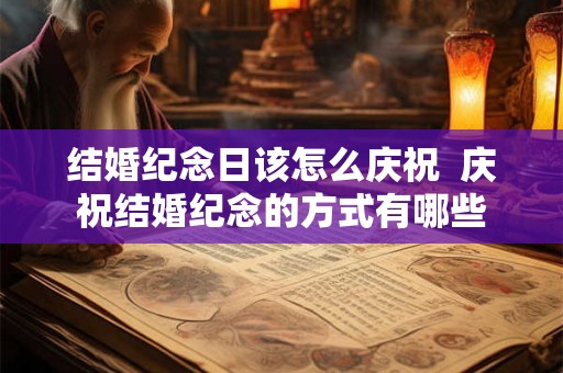 结婚纪念日该怎么庆祝  庆祝结婚纪念的方式有哪些