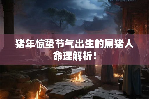 猪年惊蛰节气出生的属猪人命理解析！