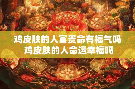 鸡皮肤的人富贵命有福气吗 鸡皮肤的人命运幸福吗