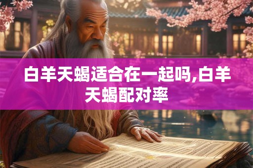 白羊天蝎适合在一起吗,白羊天蝎配对率