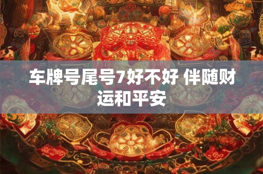 车牌号尾号7好不好 伴随财运和平安