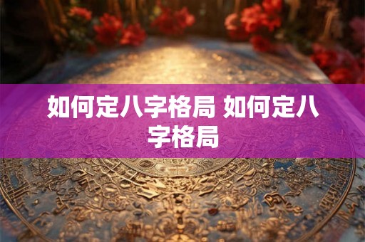 如何定八字格局 如何定八字格局