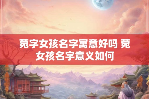 菀字女孩名字寓意好吗 菀女孩名字意义如何 菀字女孩名字寓意好吗 菀女孩名字意义如何