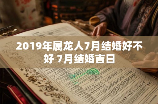 2019年属龙人7月结婚好不好 7月结婚吉日