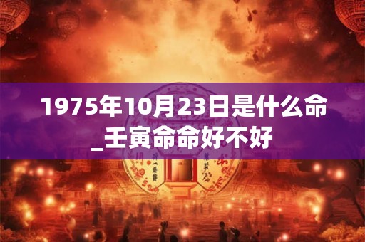 1975年10月23日是什么命_壬寅命命好不好