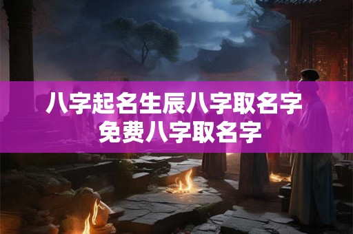 八字起名生辰八字取名字 免费八字取名字 八字起名生辰八字取名字 免费八字取名字