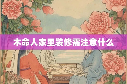 木命人家里装修需注意什么