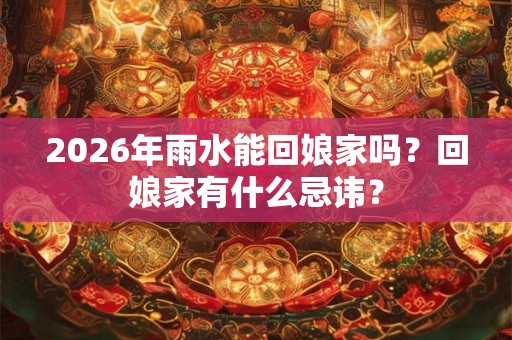 2026年雨水能回娘家吗？回娘家有什么忌讳？